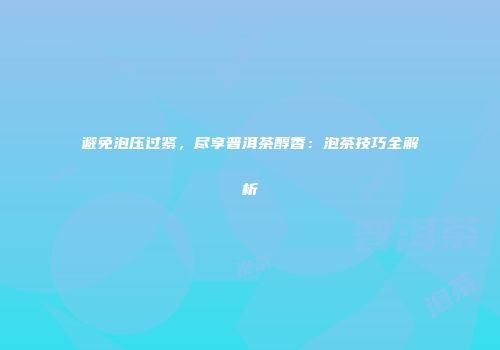 避免泡压过紧，尽享普洱茶醇香：泡茶技巧全解析