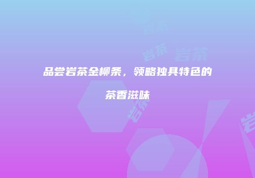 品尝岩茶金柳条，领略独具特色的茶香滋味