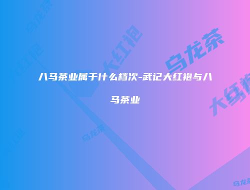 八马茶业属于什么档次-武记大红袍与八马茶业