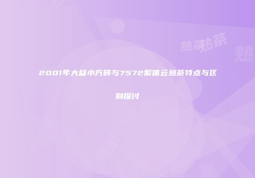 2001年大益小方砖与7572繁体云熟茶特点与区别探讨