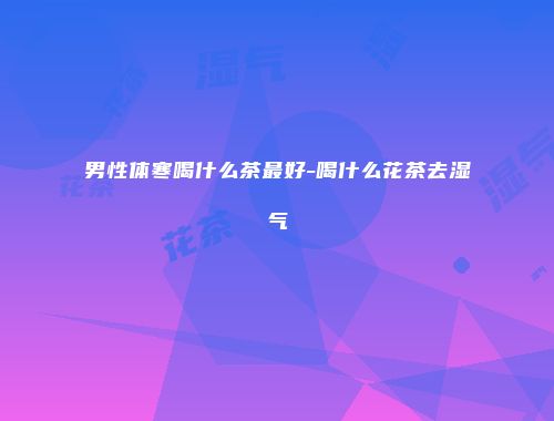 男性体寒喝什么茶最好-喝什么花茶去湿气
