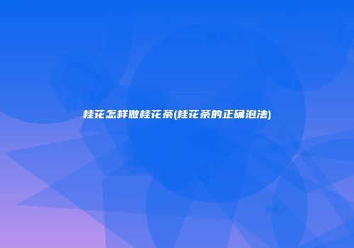 桂花怎样做桂花茶(桂花茶的正确泡法)
