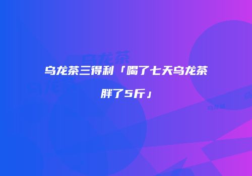 乌龙茶三得利「喝了七天乌龙茶胖了5斤」