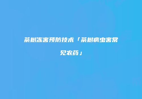 茶树冻害预防技术「茶树病虫害常见农药」