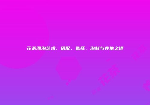 花茶沏泡艺术：搭配、选择、泡制与养生之道