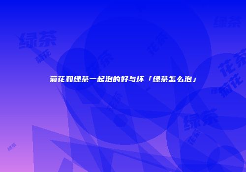 菊花和绿茶一起泡的好与坏「绿茶怎么泡」