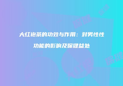 大红袍茶的功效与作用：对男性性功能的影响及保健益处