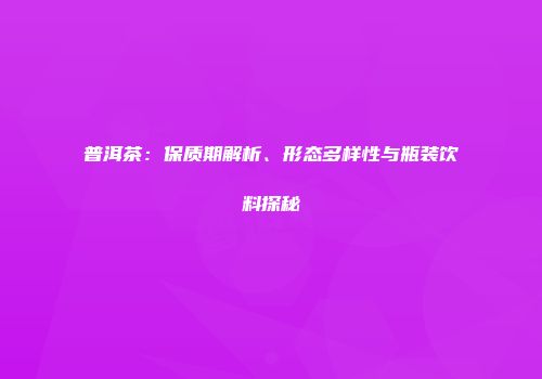 普洱茶：保质期解析、形态多样性与瓶装饮料探秘