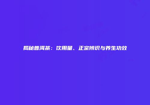 揭秘普洱茶：饮用量、正宗辨识与养生功效