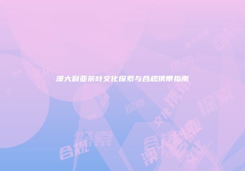 澳大利亚茶叶文化探索与合规携带指南