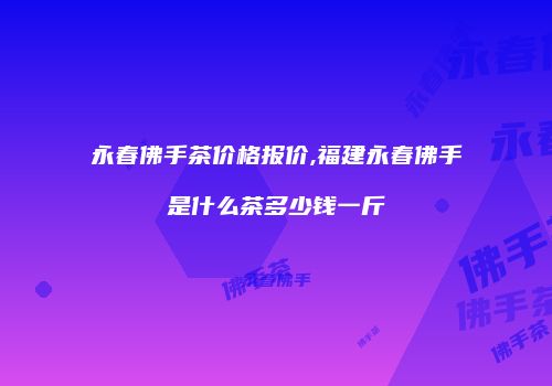 永春佛手茶价格报价,福建永春佛手是什么茶多少钱一斤