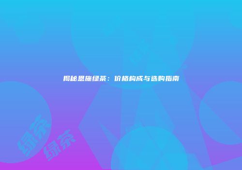 揭秘恩施绿茶：价格构成与选购指南