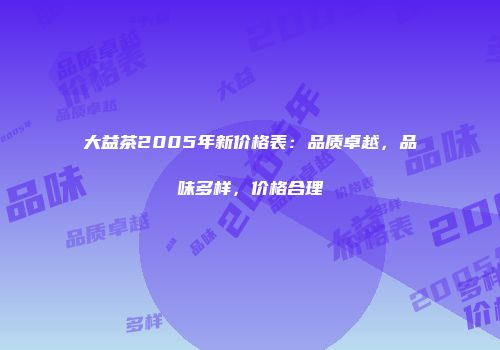 大益茶2005年新价格表：品质卓越，品味多样，价格合理