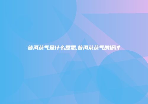 普洱茶气是什么意思,普洱茶茶气的探讨