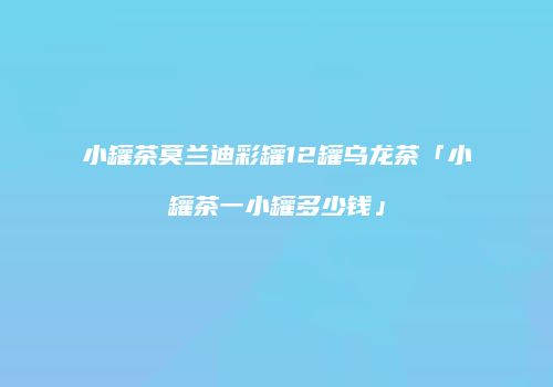小罐茶莫兰迪彩罐12罐乌龙茶「小罐茶一小罐多少钱」