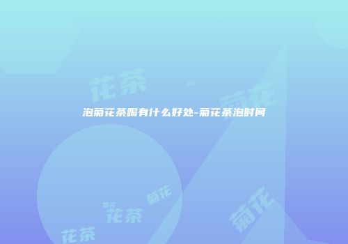 泡菊花茶喝有什么好处-菊花茶泡时间