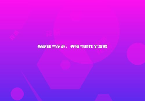 探秘珠兰花茶：养殖与制作全攻略
