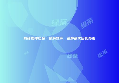 揭秘提神饮品：绿茶领衔，多种茶饮搭配指南