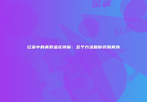 红茶中的真假金花辨析：五个方法助你识别真伪