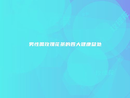 男性喝玫瑰花茶的四大健康益处