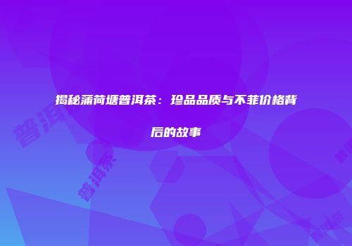 揭秘蒲荷塘普洱茶：珍品品质与不菲价格背后的故事