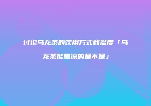 讨论乌龙茶的饮用方式和温度「乌龙茶能喝凉的是不是」