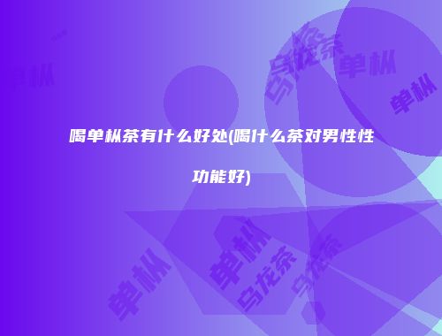 喝单枞茶有什么好处(喝什么茶对男性性功能好)