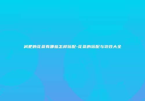 减肥的花茶有哪些怎样搭配-花茶的搭配与功效大全