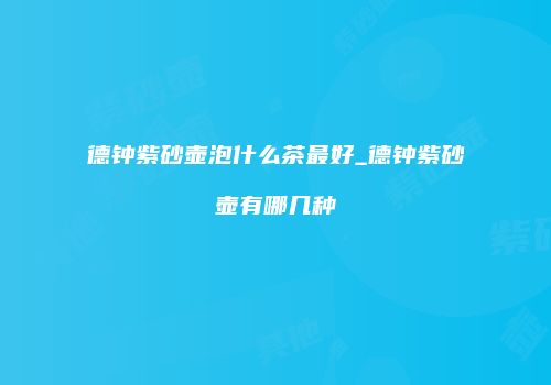 德钟紫砂壶泡什么茶最好_德钟紫砂壶有哪几种