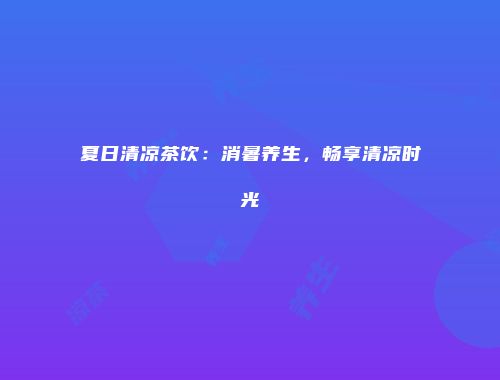 夏日清凉茶饮：消暑养生，畅享清凉时光