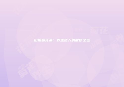 山楂菊花茶：养生达人的健康之选