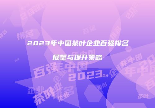 2023年中国茶叶企业百强排名展望与提升策略