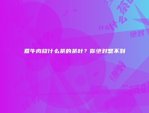 煮牛肉放什么茶的茶叶？你绝对想不到