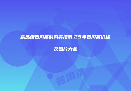 藏品级普洱茶的购买指南,25年普洱茶价格及图片大全