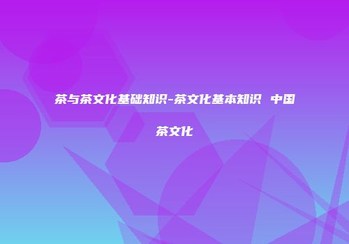 茶与茶文化基础知识-茶文化基本知识 中国茶文化
