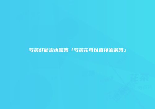 芍药籽能泡水喝吗「芍药花可以直接泡茶吗」