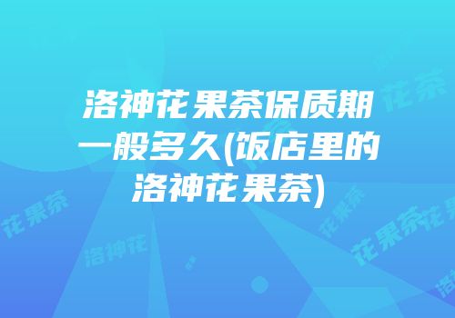 洛神花果茶保质期一般多久(饭店里的洛神花果茶)