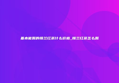 基本能喝的锡兰红茶什么价格_锡兰红茶怎么喝