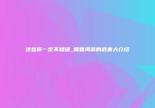 这些你一定不知道_喝普洱茶的危害大介绍