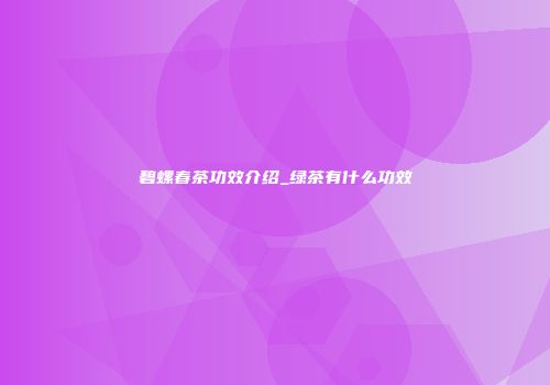 碧螺春茶功效介绍_绿茶有什么功效