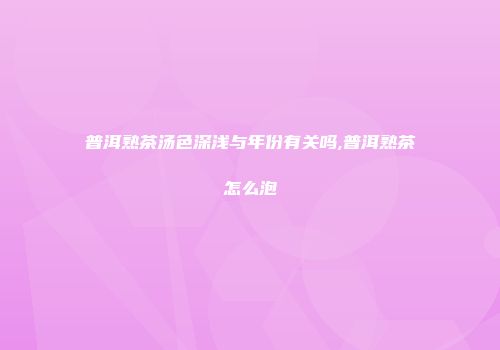 普洱熟茶汤色深浅与年份有关吗,普洱熟茶怎么泡