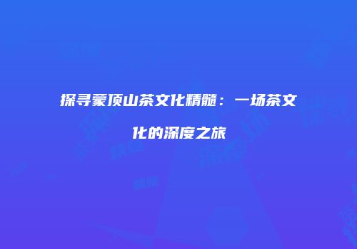 探寻蒙顶山茶文化精髓：一场茶文化的深度之旅