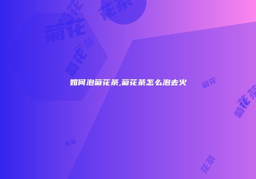 如何泡菊花茶,菊花茶怎么泡去火