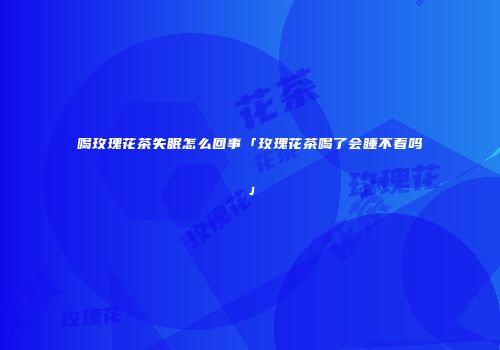 喝玫瑰花茶失眠怎么回事「玫瑰花茶喝了会睡不着吗」