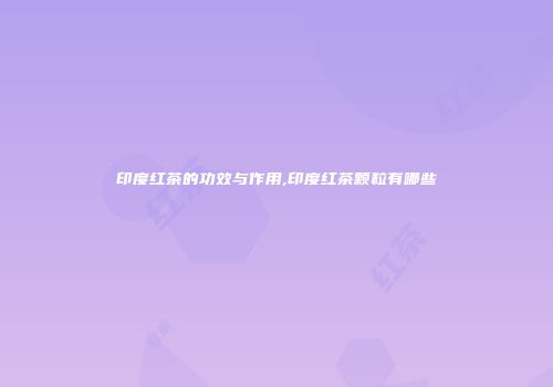 印度红茶的功效与作用,印度红茶颗粒有哪些