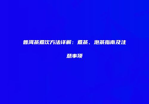 普洱茶煮饮方法详解：煮茶、泡茶指南及注意事项
