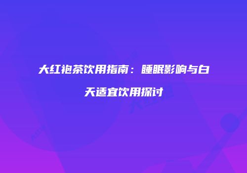 大红袍茶饮用指南：睡眠影响与白天适宜饮用探讨