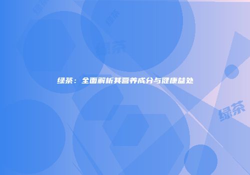 绿茶：全面解析其营养成分与健康益处