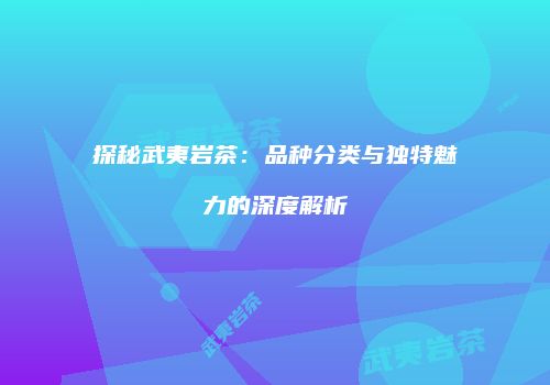 探秘武夷岩茶：品种分类与独特魅力的深度解析