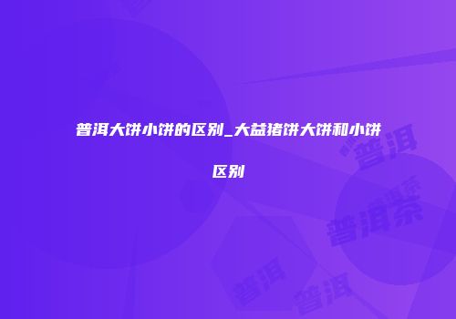 普洱大饼小饼的区别_大益猪饼大饼和小饼区别